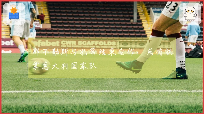 那不勒斯与孔蒂结束合作，或将执掌意大利国家队
