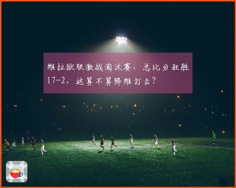 维拉欧联激战淘汰赛，总比分狂胜17-2，这算不算降维打击？