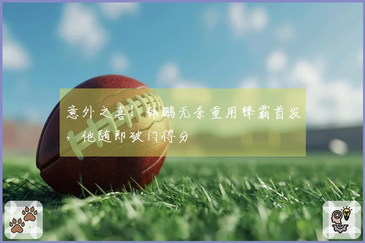 意外之喜！韩鹏无奈重用锋霸首发，他随即破门得分