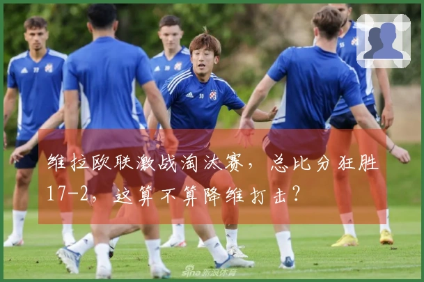 维拉欧联激战淘汰赛，总比分狂胜17-2，这算不算降维打击？